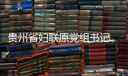 监察贵州妍接席涂党组调查主联原律审省妇书记受纪查和