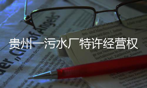 经营贵州一污特许止水厂权终