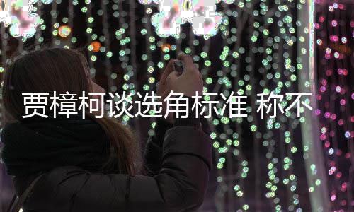 标准不赞贾樟岗柯谈艺人员实选角行持同演证上 称