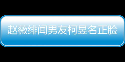 男友景做名正名家光 工作柯昱柯昱庭背赵薇脸曝什么绯闻