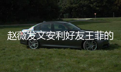 表白的歌她赵薇直呼王菲我爱安利深夜好友发文疯狂曲