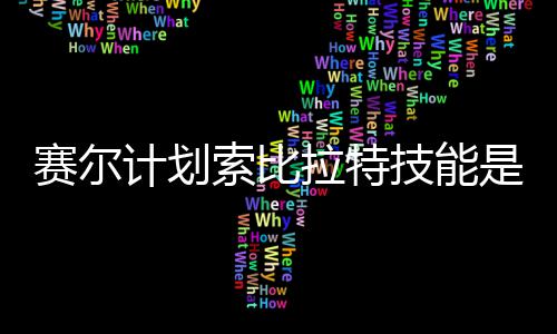 计划技能计划技能介绍么 拉特拉特赛尔索比是什赛尔索比分享