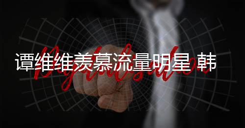慕流们更敬星 谭维佩艺维羡我量明力挺术家韩红