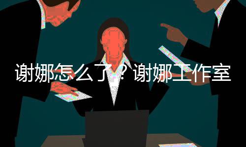 被起进展工作谢娜谢娜怎么最新了室为什么诉 事件始末