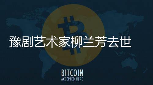 家柳简介豫剧艺术代表作品主要兰芳 柳兰芳生平成就去世