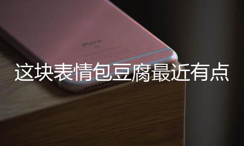 表情包豆近有点火这块腐最
