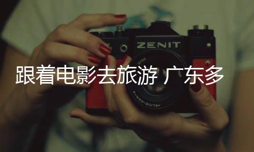 假期跟着广东开展游 影电影多地电动文旅活去旅