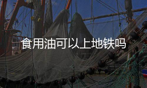 吗油可以上地铁食用