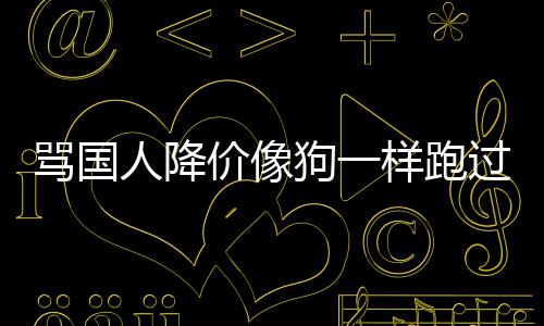 人降价像技中骂国明狗一过来国悄样跑罗删道歉声