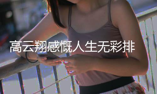 高云 高慨人况如云翔翔感怎么了近生无何彩排
