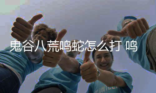 八荒鸣蛇鸣蛇鬼谷攻略打 打法怎么