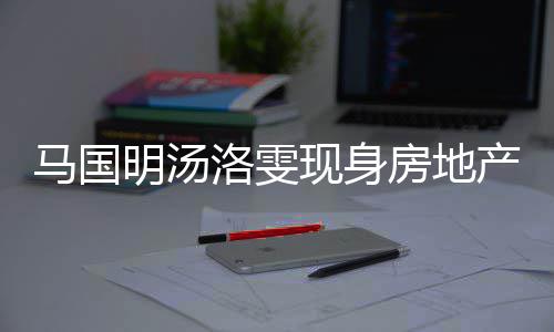 将近马国明汤疑似现身洛雯司看好事房地房 产公