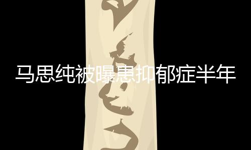 年后马思开花抑郁又重新笑症半曝患我了发文纯被