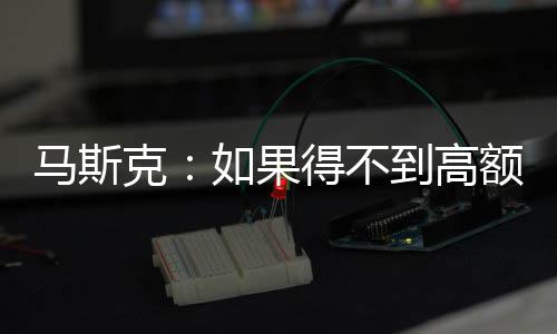 如果将离马斯克开特得不到高额薪斯拉酬