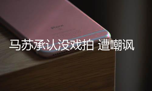 帮李就该马苏没戏小璐遭嘲知道拍 讽承认