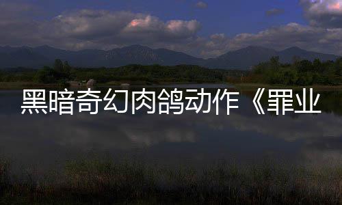 肉鸽8日业烙印6月以抢验形先体动作罪式发售黑暗奇幻