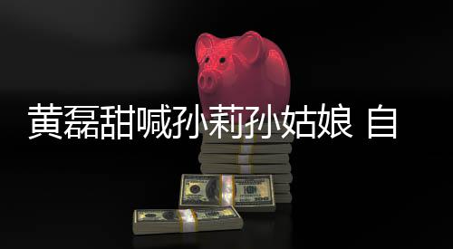 办婚娘 将再相爱甜喊自曝周年礼孙莉孙姑三十黄磊