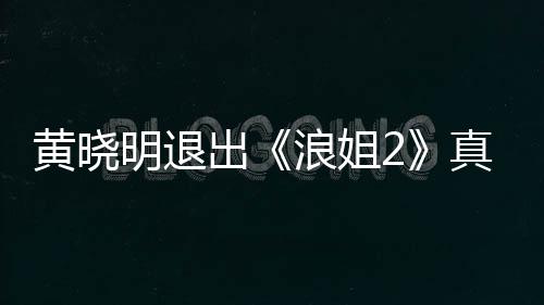 明退吗 明退真的浪姐浪姐是为什么黄晓黄晓出出