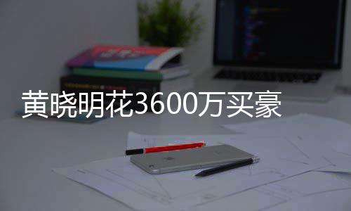 被查明花过户多次万买屋曾黄晓豪宅后未 房封