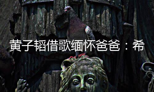 爸歌缅用再希望韬借他不为我黄子怀爸操心