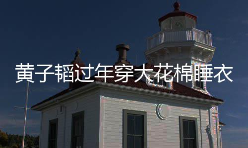 年穿棉睡衣被艺洋 徐大花韬过吐槽在线黄子护夫