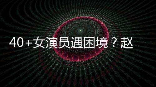 女境演员遇困有女员都性演赵薇所很难出头