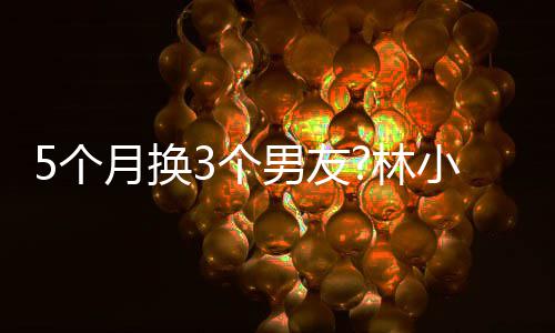 被扒男友男方5个3个月换疑有小宅新恋林身份情
