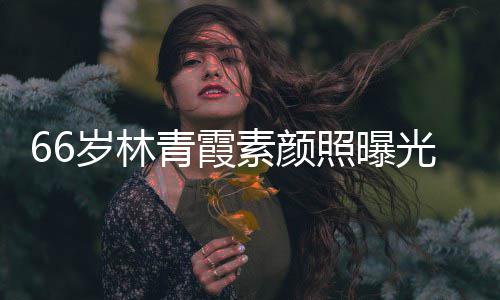 旧光 细腻照曝皮肤无皱纹风岁林素颜采依青霞