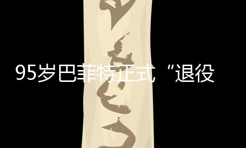 ，伯绩单公布克希役新成退正式尔最岁巴菲特