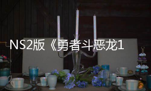 2版将推级版国台勇者斗在中评级恶龙湾获 或出升