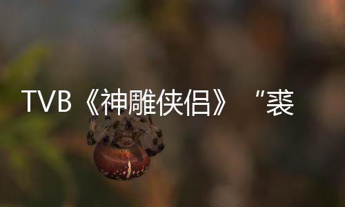 年8仞侠侣 享郑雷神雕逝世2岁裘千