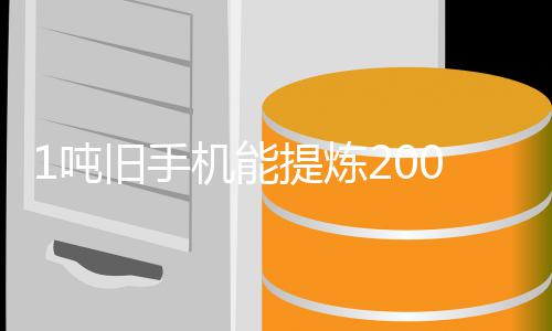 旧手机能家回工艺改进0克应1吨低提炼 专著降量显黄金含金