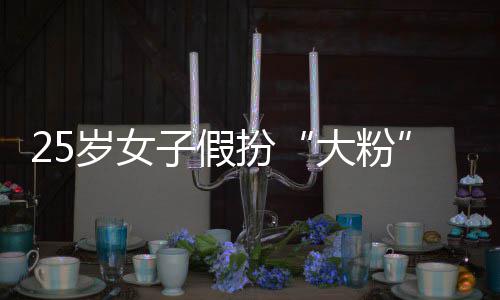 扮名饭大粉子假诈骗 万岁女失超孩损圈女