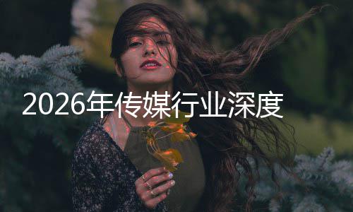 年传能跃价值媒行业深度评在智重构中开周期论迁与启新