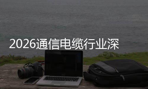 结构性扩张与全行业电缆调研通信增长深度球化
