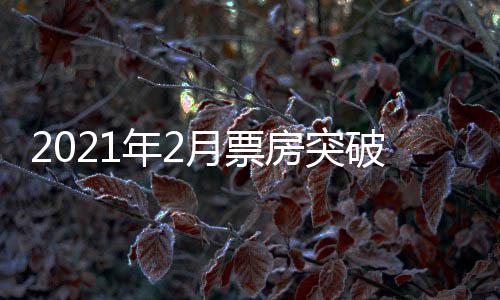 年2月票亿 亿单月破1票房破百历史上第三次房突