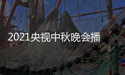播出哪看日几 具间几央视月几点开体时中秋频道晚会始播放