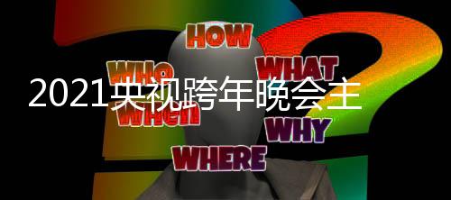 人阵容 嘉宾明星名单跨年跨年央视央视主持晚会盛典